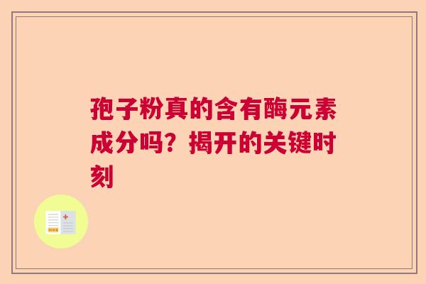孢子粉真的含有酶元素成分吗？揭开的关键时刻