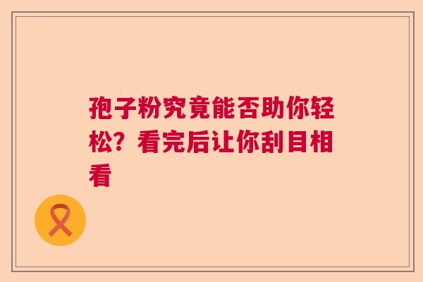 孢子粉究竟能否助你轻松？看完后让你刮目相看
