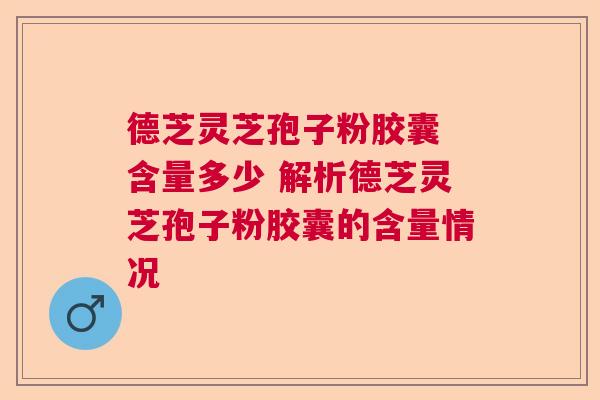 德芝灵芝孢子粉胶囊 含量多少 解析德芝灵芝孢子粉胶囊的含量情况