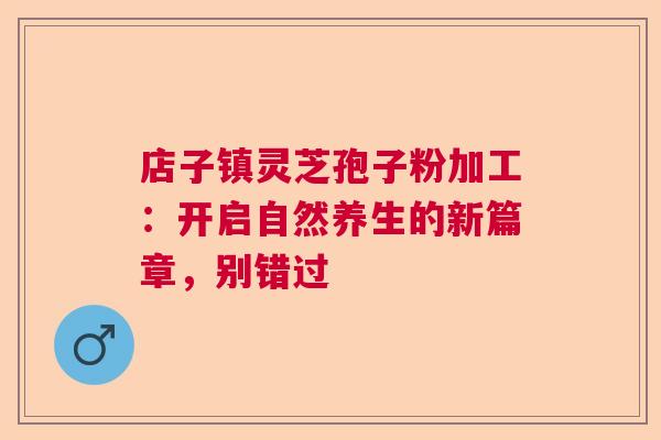 店子镇灵芝孢子粉加工：开启自然养生的新篇章，别错过