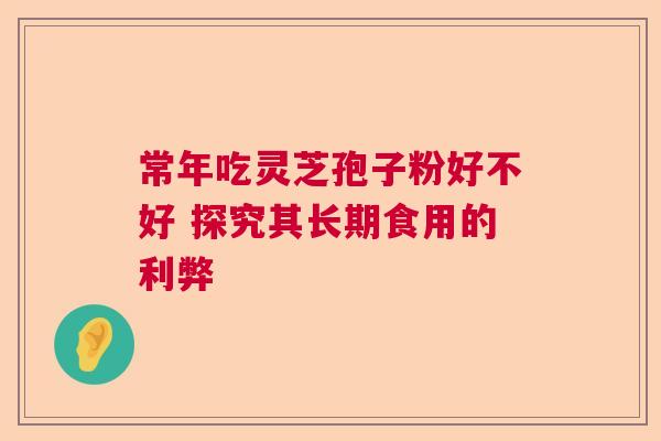 常年吃灵芝孢子粉好不好 探究其长期食用的利弊