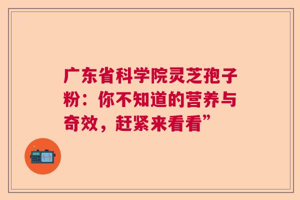 广东省科学院灵芝孢子粉：你不知道的营养与奇效，赶紧来看看”