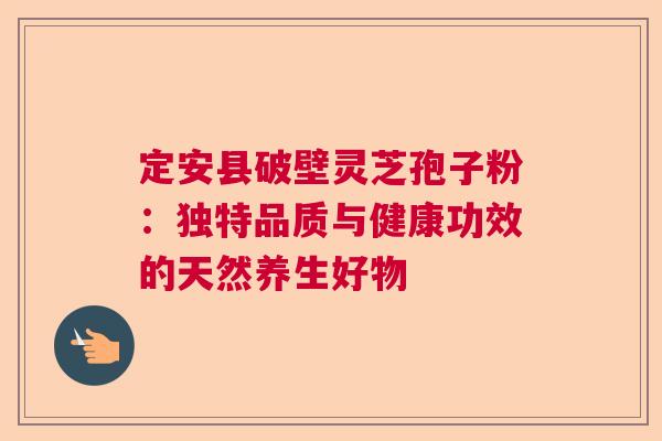 定安县破壁灵芝孢子粉：独特品质与健康功效的天然养生好物
