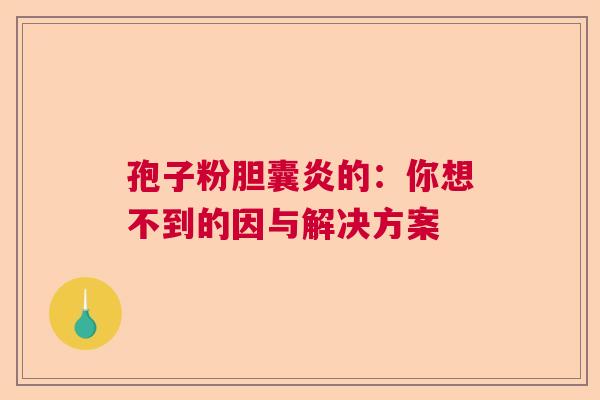 孢子粉胆囊炎的：你想不到的因与解决方案