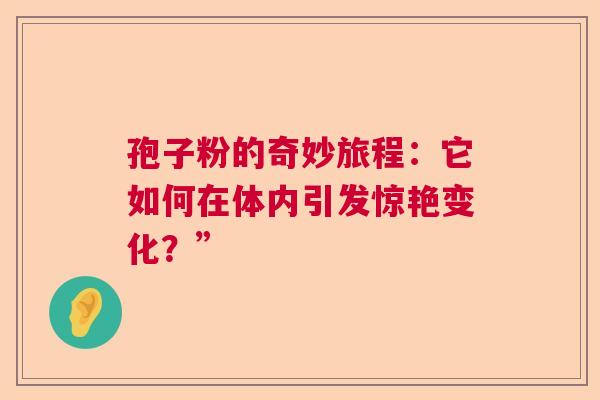 孢子粉的奇妙旅程：它如何在体内引发惊艳变化？”