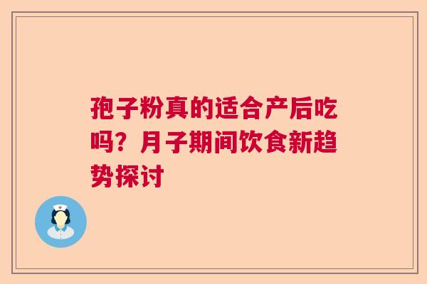 孢子粉真的适合产后吃吗？月子期间饮食新趋势探讨
