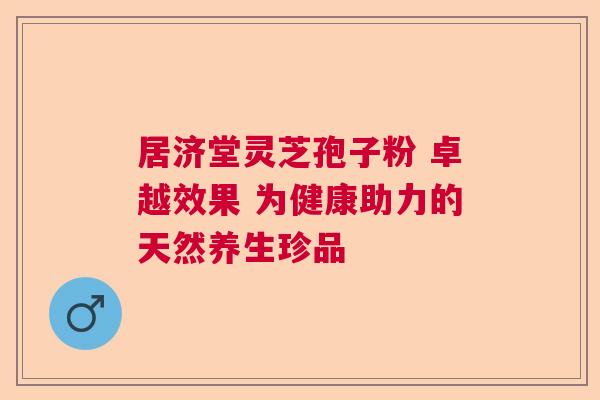 居济堂灵芝孢子粉 卓越效果 为健康助力的天然养生珍品