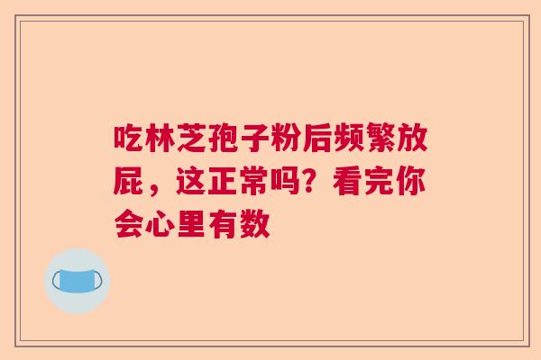 吃林芝孢子粉后频繁放屁，这正常吗？看完你会心里有数