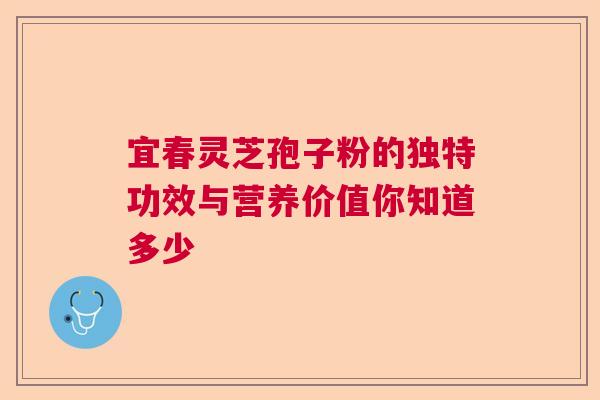 宜春灵芝孢子粉的独特功效与营养价值你知道多少