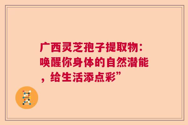 广西灵芝孢子提取物：唤醒你身体的自然潜能，给生活添点彩”