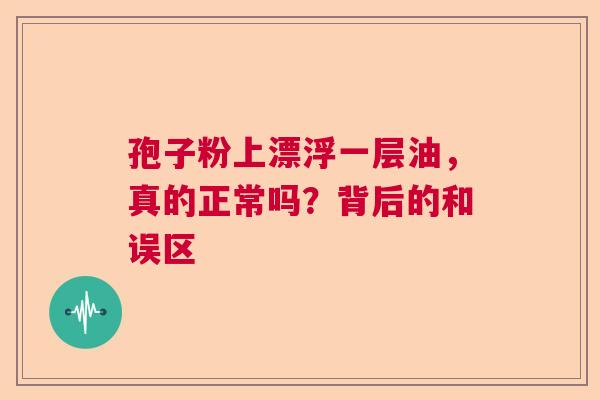 孢子粉上漂浮一层油，真的正常吗？背后的和误区