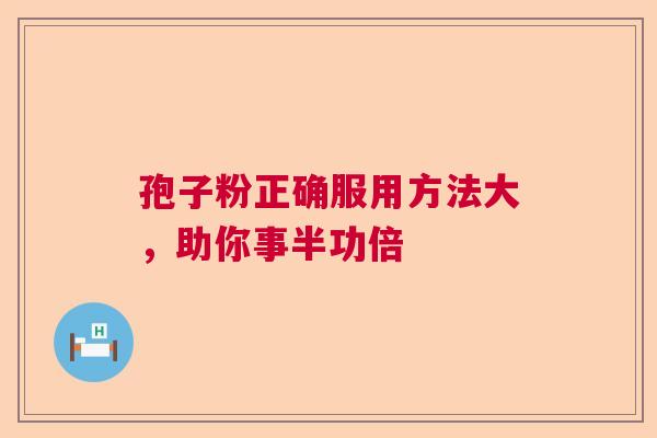 孢子粉正确服用方法大，助你事半功倍