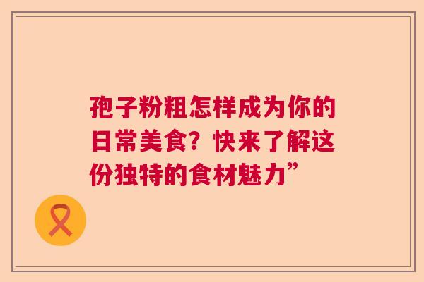 孢子粉粗怎样成为你的日常美食？快来了解这份独特的食材魅力”