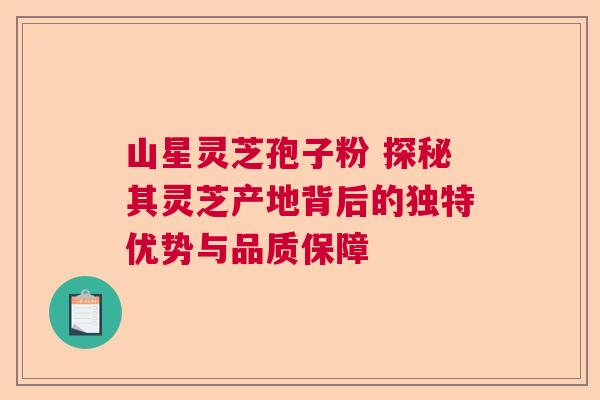 山星灵芝孢子粉 探秘其灵芝产地背后的独特优势与品质保障