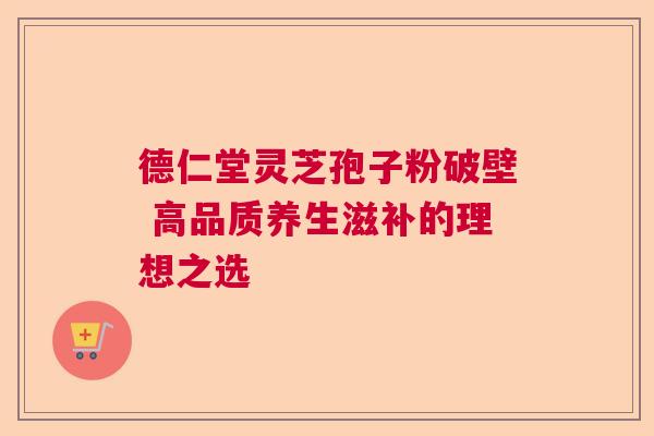 德仁堂灵芝孢子粉破壁 高品质养生滋补的理想之选