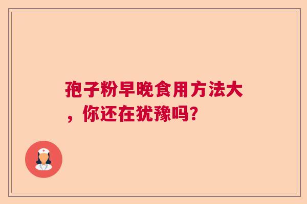 孢子粉早晚食用方法大，你还在犹豫吗？