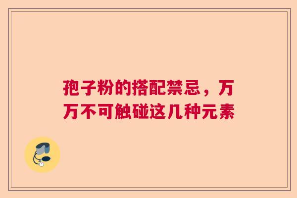孢子粉的搭配禁忌，万万不可触碰这几种元素
