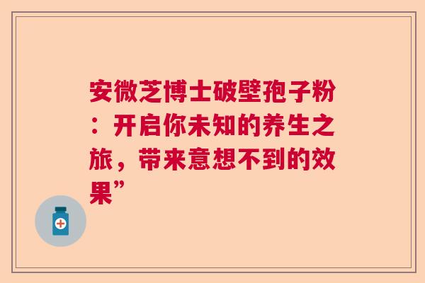 安微芝博士破壁孢子粉：开启你未知的养生之旅，带来意想不到的效果”