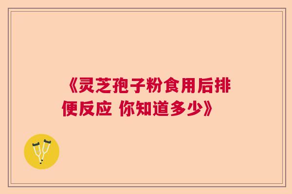 《灵芝孢子粉食用后排便反应 你知道多少》
