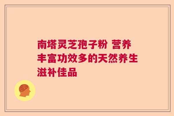 南塔灵芝孢子粉 营养丰富功效多的天然养生滋补佳品