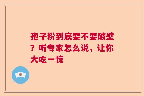孢子粉到底要不要破壁？听专家怎么说，让你大吃一惊