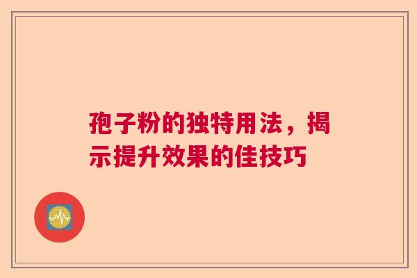 孢子粉的独特用法，揭示提升效果的佳技巧