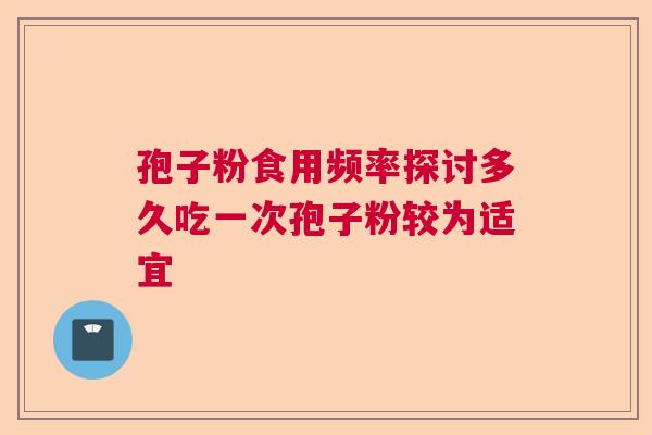 孢子粉食用频率探讨多久吃一次孢子粉较为适宜