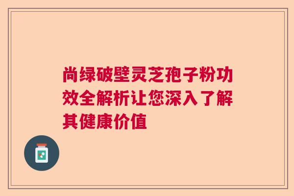 尚绿破壁灵芝孢子粉功效全解析让您深入了解其健康价值