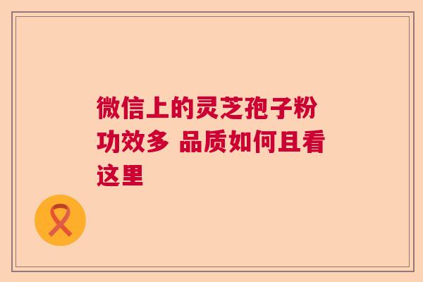 微信上的灵芝孢子粉 功效多 品质如何且看这里