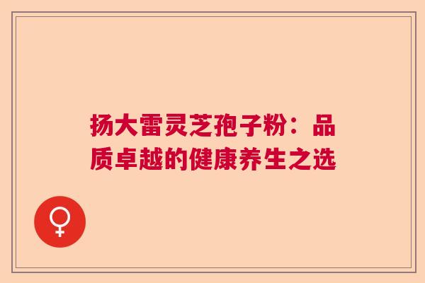 扬大雷灵芝孢子粉：品质卓越的健康养生之选