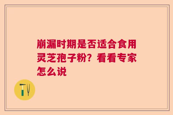 崩漏时期是否适合食用灵芝孢子粉？看看专家怎么说