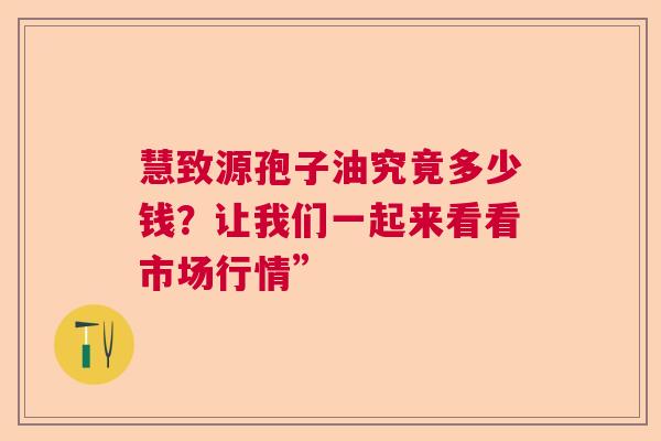 慧致源孢子油究竟多少钱？让我们一起来看看市场行情”
