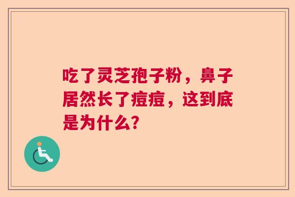 吃了灵芝孢子粉，鼻子居然长了痘痘，这到底是为什么？