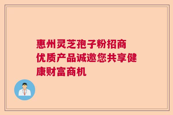 惠州灵芝孢子粉招商 优质产品诚邀您共享健康财富商机