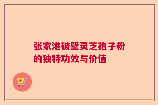 张家港破壁灵芝孢子粉的独特功效与价值
