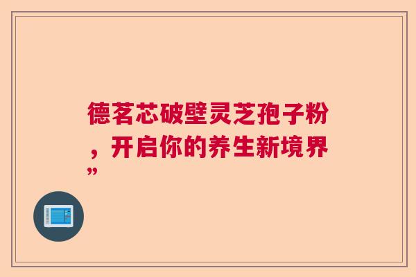 德茗芯破壁灵芝孢子粉，开启你的养生新境界”