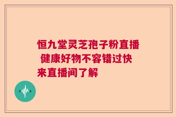 恒九堂灵芝孢子粉直播 健康好物不容错过快来直播间了解