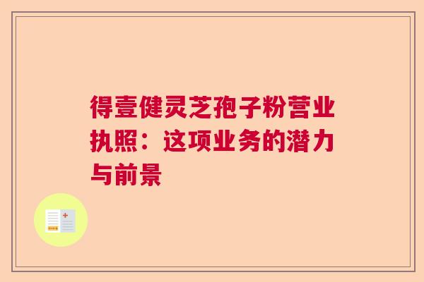 得壹健灵芝孢子粉营业执照：这项业务的潜力与前景