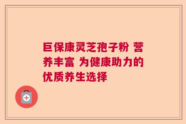 巨保康灵芝孢子粉 营养丰富 为健康助力的优质养生选择