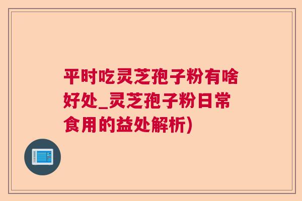 平时吃灵芝孢子粉有啥好处_灵芝孢子粉日常食用的益处解析)