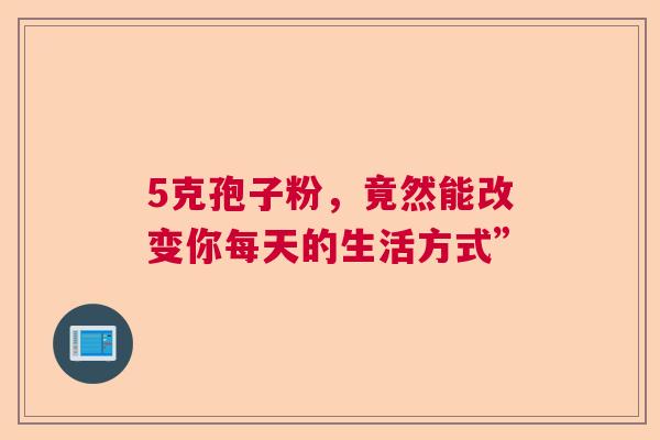 5克孢子粉，竟然能改变你每天的生活方式”