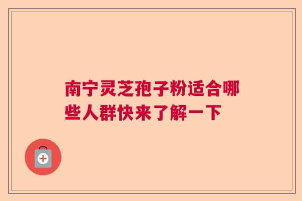 南宁灵芝孢子粉适合哪些人群快来了解一下