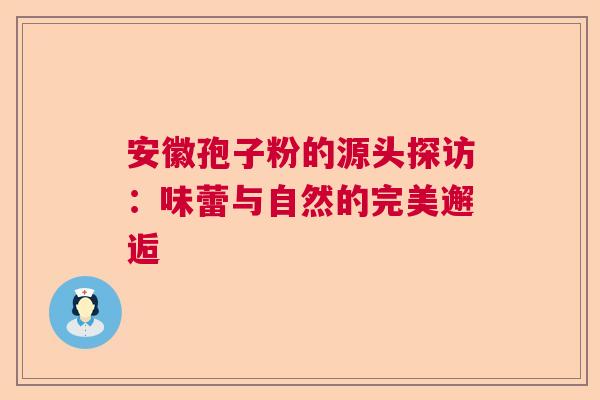 安徽孢子粉的源头探访：味蕾与自然的完美邂逅