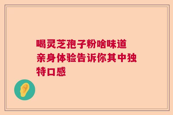 喝灵芝孢子粉啥味道 亲身体验告诉你其中独特口感