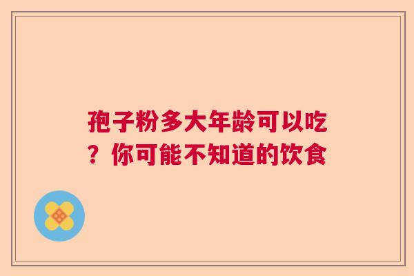 孢子粉多大年龄可以吃？你可能不知道的饮食