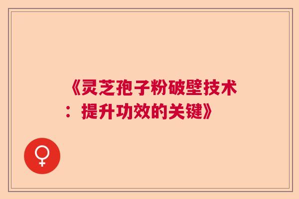 《灵芝孢子粉破壁技术：提升功效的关键》