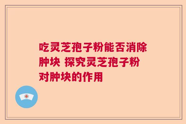 吃灵芝孢子粉能否消除肿块 探究灵芝孢子粉对肿块的作用