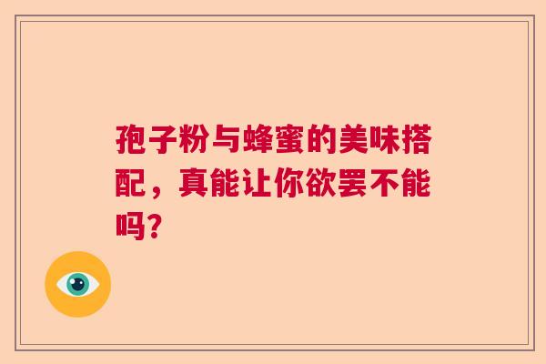 孢子粉与蜂蜜的美味搭配，真能让你欲罢不能吗？