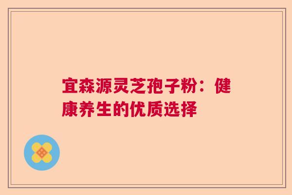 宜森源灵芝孢子粉：健康养生的优质选择