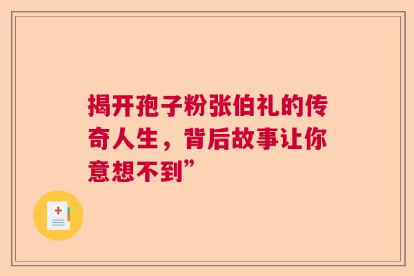 揭开孢子粉张伯礼的传奇人生，背后故事让你意想不到”
